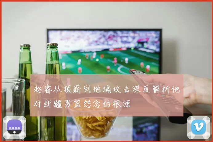 赵睿从顶薪到地域攻击深度解析他对新疆男篮怨念的根源