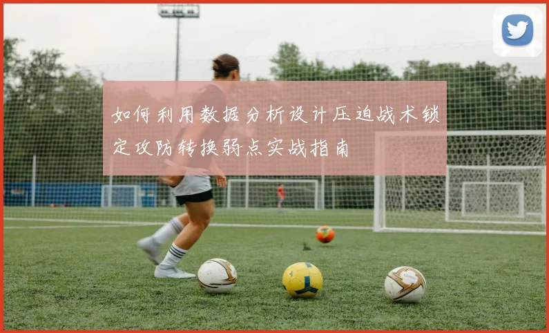 如何利用数据分析设计压迫战术锁定攻防转换弱点实战指南