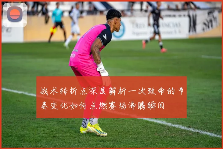 战术转折点深度解析一次致命的节奏变化如何点燃赛场沸腾瞬间